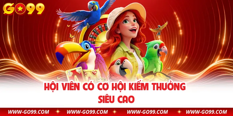 Hội viên có cơ hội kiếm thưởng siêu cao
